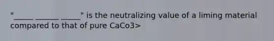 "_____ ______ _____" is the neutralizing value of a liming material compared to that of pure CaCo3>