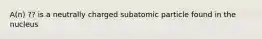 A(n) ?? is a neutrally charged subatomic particle found in the nucleus