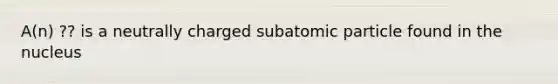 A(n) ?? is a neutrally charged subatomic particle found in the nucleus