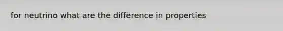 for neutrino what are the difference in properties