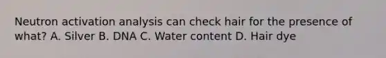 Neutron activation analysis can check hair for the presence of what? A. Silver B. DNA C. Water content D. Hair dye