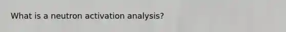 What is a neutron activation analysis?