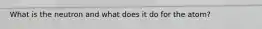 What is the neutron and what does it do for the atom?