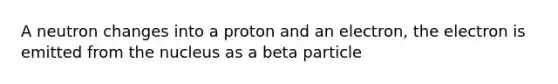 A neutron changes into a proton and an electron, the electron is emitted from the nucleus as a beta particle