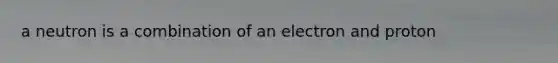 a neutron is a combination of an electron and proton