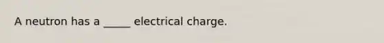 A neutron has a _____ electrical charge.