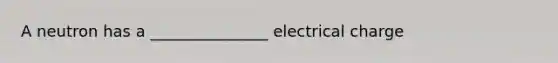 A neutron has a _______________ electrical charge