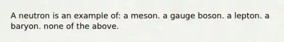 A neutron is an example of: a meson. a gauge boson. a lepton. a baryon. none of the above.