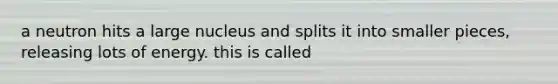 a neutron hits a large nucleus and splits it into smaller pieces, releasing lots of energy. this is called