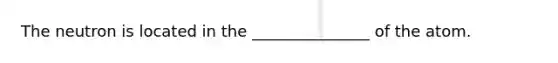 The neutron is located in the _______________ of the atom.