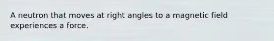 A neutron that moves at right angles to a magnetic field experiences a force.