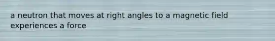 a neutron that moves at right angles to a magnetic field experiences a force