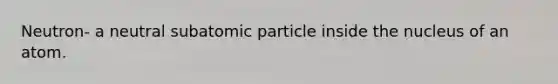 Neutron- a neutral subatomic particle inside the nucleus of an atom.