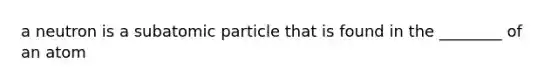 a neutron is a subatomic particle that is found in the ________ of an atom