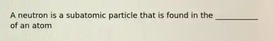 A neutron is a subatomic particle that is found in the ___________ of an atom