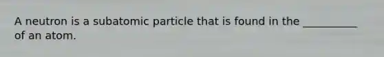A neutron is a subatomic particle that is found in the __________ of an atom.