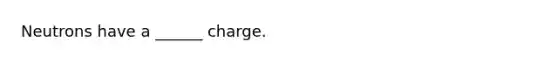 Neutrons have a ______ charge.