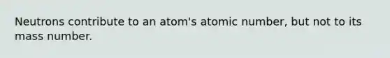 Neutrons contribute to an atom's atomic number, but not to its mass number.