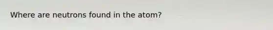 Where are neutrons found in the atom?