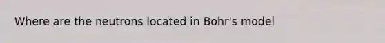 Where are the neutrons located in Bohr's model