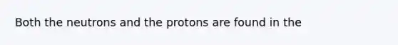 Both the neutrons and the protons are found in the