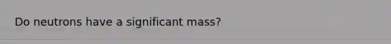 Do neutrons have a significant mass?