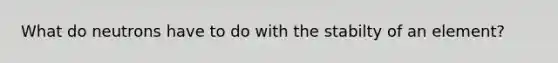 What do neutrons have to do with the stabilty of an element?