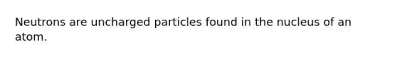 Neutrons are uncharged particles found in the nucleus of an atom.