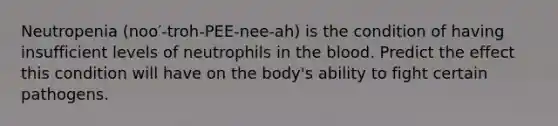 Neutropenia (noo′-troh-PEE-nee-ah) is the condition of having insufficient levels of neutrophils in <a href='https://www.questionai.com/knowledge/k7oXMfj7lk-the-blood' class='anchor-knowledge'>the blood</a>. Predict the effect this condition will have on the body's ability to fight certain pathogens.