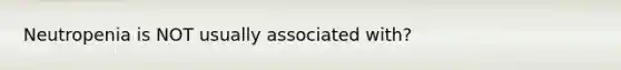 Neutropenia is NOT usually associated with?