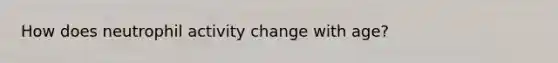 How does neutrophil activity change with age?