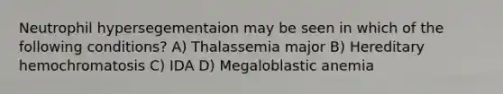 Neutrophil hypersegementaion may be seen in which of the following conditions? A) Thalassemia major B) Hereditary hemochromatosis C) IDA D) Megaloblastic anemia