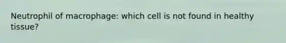 Neutrophil of macrophage: which cell is not found in healthy tissue?