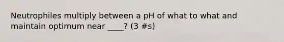 Neutrophiles multiply between a pH of what to what and maintain optimum near ____? (3 #s)