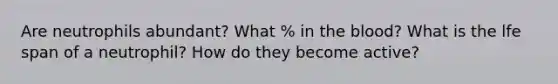 Are neutrophils abundant? What % in the blood? What is the lfe span of a neutrophil? How do they become active?