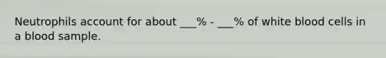 Neutrophils account for about ___% - ___% of white blood cells in a blood sample.