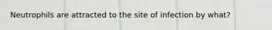 Neutrophils are attracted to the site of infection by what?