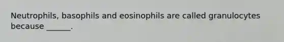 Neutrophils, basophils and eosinophils are called granulocytes because ______.