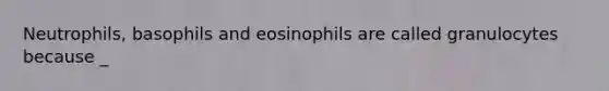 Neutrophils, basophils and eosinophils are called granulocytes because _