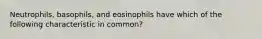 Neutrophils, basophils, and eosinophils have which of the following characteristic in common?