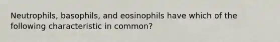 Neutrophils, basophils, and eosinophils have which of the following characteristic in common?