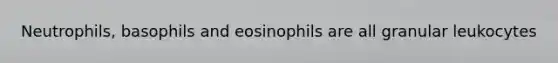 Neutrophils, basophils and eosinophils are all granular leukocytes