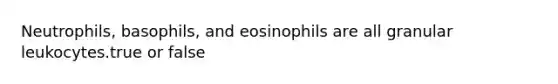 Neutrophils, basophils, and eosinophils are all granular leukocytes.true or false