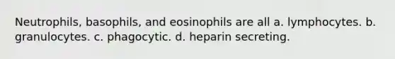 Neutrophils, basophils, and eosinophils are all a. lymphocytes. b. granulocytes. c. phagocytic. d. heparin secreting.