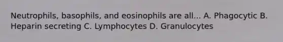 Neutrophils, basophils, and eosinophils are all... A. Phagocytic B. Heparin secreting C. Lymphocytes D. Granulocytes