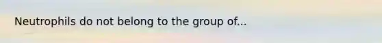 Neutrophils do not belong to the group of...