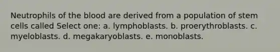 Neutrophils of the blood are derived from a population of stem cells called Select one: a. lymphoblasts. b. proerythroblasts. c. myeloblasts. d. megakaryoblasts. e. monoblasts.