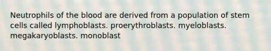 Neutrophils of the blood are derived from a population of stem cells called lymphoblasts. proerythroblasts. myeloblasts. megakaryoblasts. monoblast