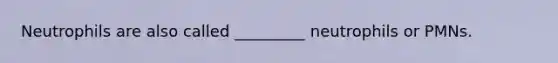 Neutrophils are also called _________ neutrophils or PMNs.