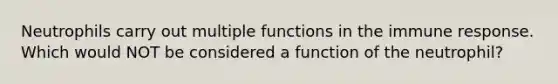 Neutrophils carry out multiple functions in the immune response. Which would NOT be considered a function of the neutrophil?